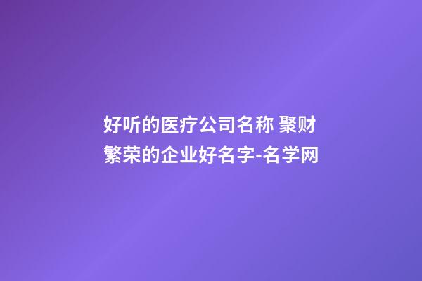 好听的医疗公司名称 聚财繁荣的企业好名字-名学网-第1张-公司起名-玄机派